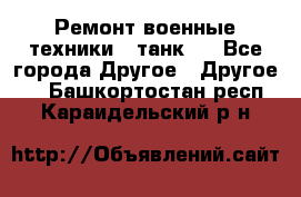 Ремонт военные техники ( танк)  - Все города Другое » Другое   . Башкортостан респ.,Караидельский р-н